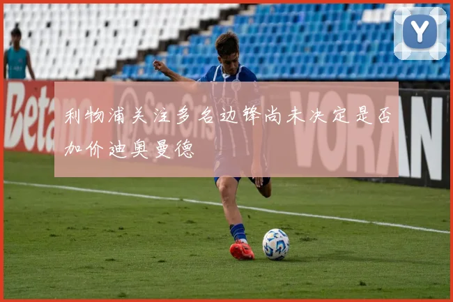 利物浦关注多名边锋尚未决定是否加价迪奥曼德